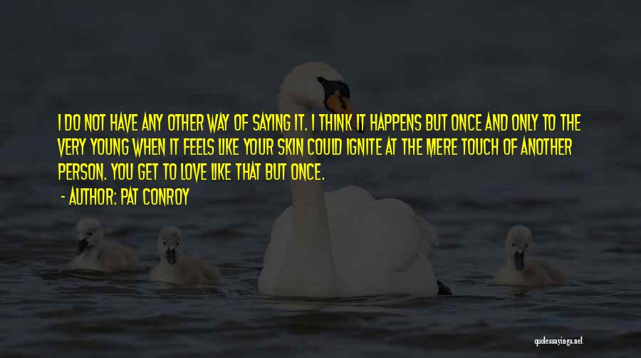 Pat Conroy Quotes: I Do Not Have Any Other Way Of Saying It. I Think It Happens But Once And Only To The