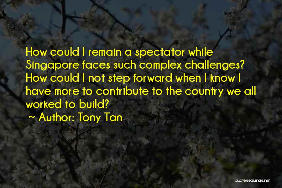 Tony Tan Quotes: How Could I Remain A Spectator While Singapore Faces Such Complex Challenges? How Could I Not Step Forward When I