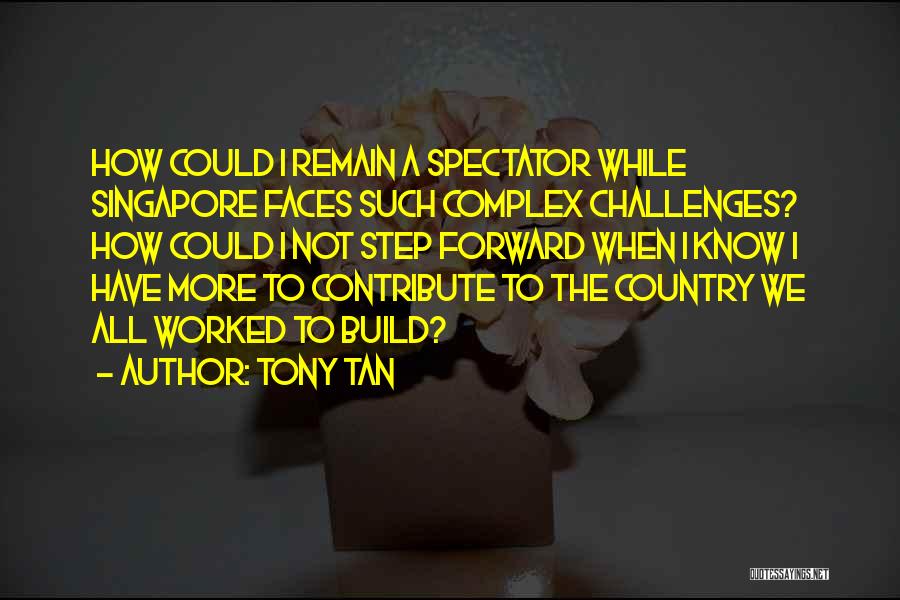 Tony Tan Quotes: How Could I Remain A Spectator While Singapore Faces Such Complex Challenges? How Could I Not Step Forward When I