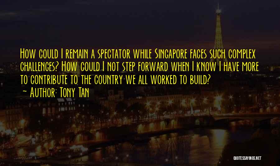 Tony Tan Quotes: How Could I Remain A Spectator While Singapore Faces Such Complex Challenges? How Could I Not Step Forward When I