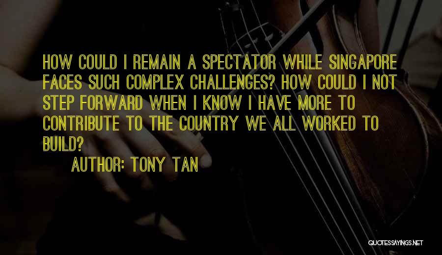 Tony Tan Quotes: How Could I Remain A Spectator While Singapore Faces Such Complex Challenges? How Could I Not Step Forward When I