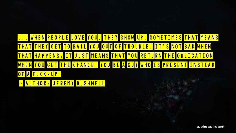 Jeremy Bushnell Quotes: ... When People Love You, They Show Up. Sometimes That Means That They Get To Bail You Out Of Trouble.