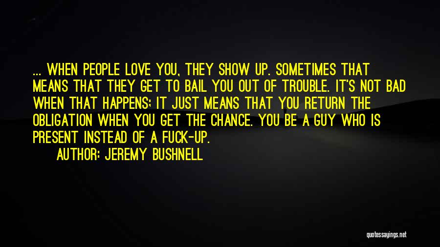 Jeremy Bushnell Quotes: ... When People Love You, They Show Up. Sometimes That Means That They Get To Bail You Out Of Trouble.