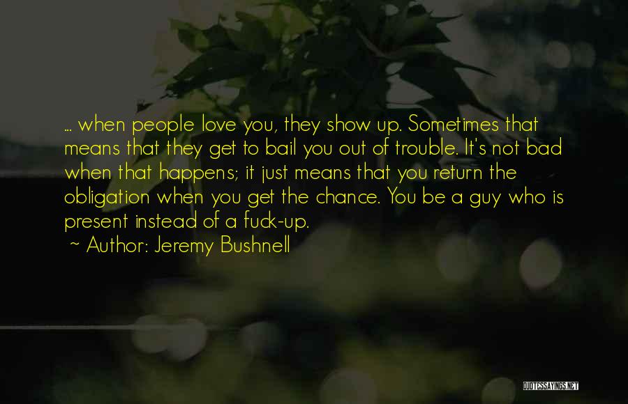 Jeremy Bushnell Quotes: ... When People Love You, They Show Up. Sometimes That Means That They Get To Bail You Out Of Trouble.