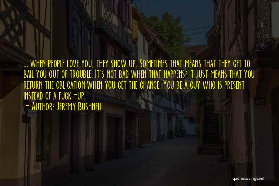 Jeremy Bushnell Quotes: ... When People Love You, They Show Up. Sometimes That Means That They Get To Bail You Out Of Trouble.