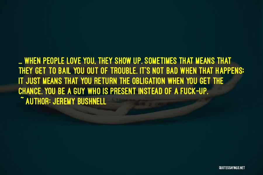 Jeremy Bushnell Quotes: ... When People Love You, They Show Up. Sometimes That Means That They Get To Bail You Out Of Trouble.