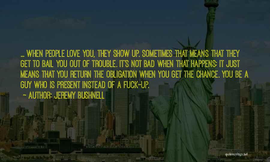 Jeremy Bushnell Quotes: ... When People Love You, They Show Up. Sometimes That Means That They Get To Bail You Out Of Trouble.