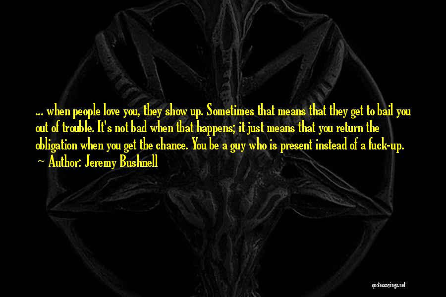 Jeremy Bushnell Quotes: ... When People Love You, They Show Up. Sometimes That Means That They Get To Bail You Out Of Trouble.