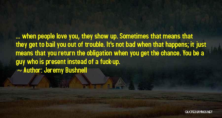 Jeremy Bushnell Quotes: ... When People Love You, They Show Up. Sometimes That Means That They Get To Bail You Out Of Trouble.