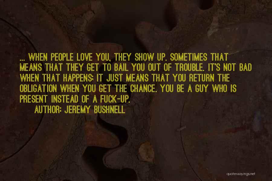 Jeremy Bushnell Quotes: ... When People Love You, They Show Up. Sometimes That Means That They Get To Bail You Out Of Trouble.