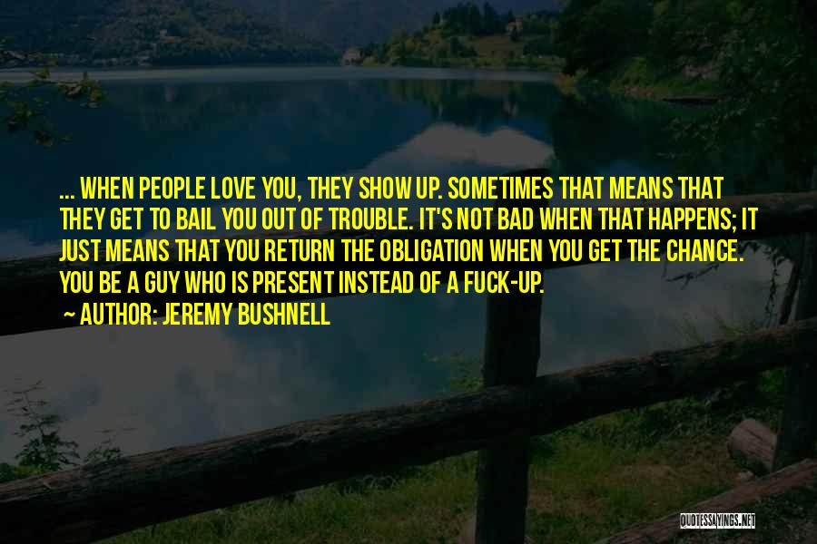 Jeremy Bushnell Quotes: ... When People Love You, They Show Up. Sometimes That Means That They Get To Bail You Out Of Trouble.