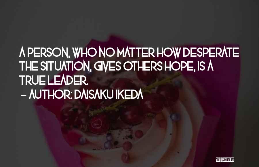 Daisaku Ikeda Quotes: A Person, Who No Matter How Desperate The Situation, Gives Others Hope, Is A True Leader.