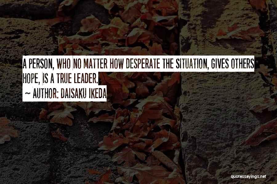 Daisaku Ikeda Quotes: A Person, Who No Matter How Desperate The Situation, Gives Others Hope, Is A True Leader.