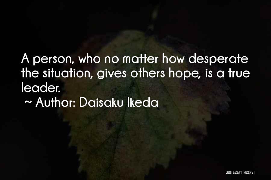 Daisaku Ikeda Quotes: A Person, Who No Matter How Desperate The Situation, Gives Others Hope, Is A True Leader.