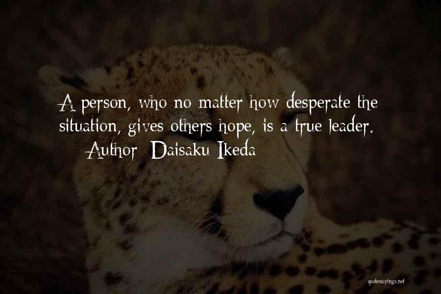 Daisaku Ikeda Quotes: A Person, Who No Matter How Desperate The Situation, Gives Others Hope, Is A True Leader.