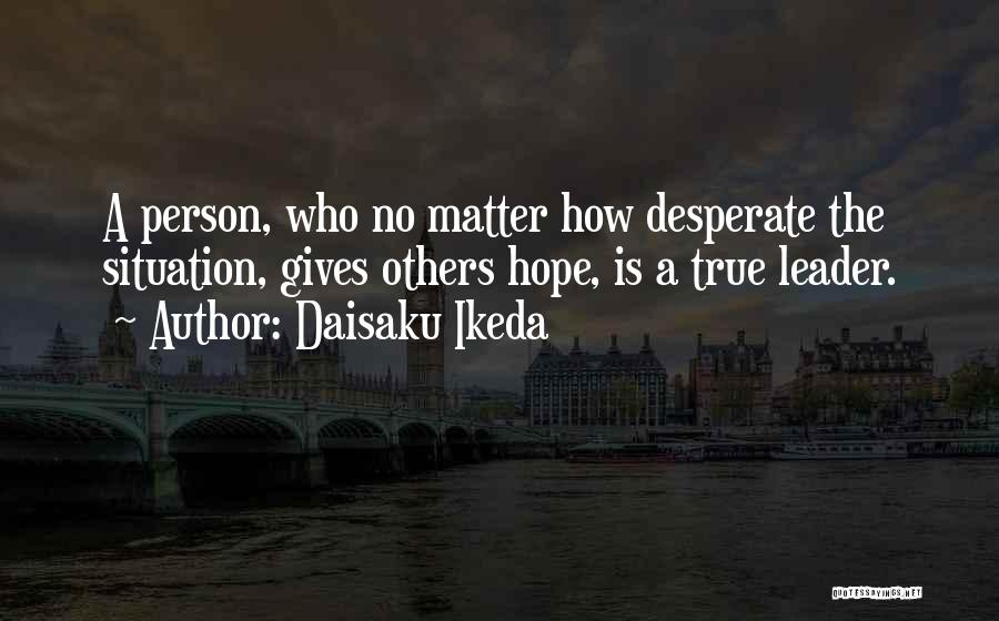 Daisaku Ikeda Quotes: A Person, Who No Matter How Desperate The Situation, Gives Others Hope, Is A True Leader.