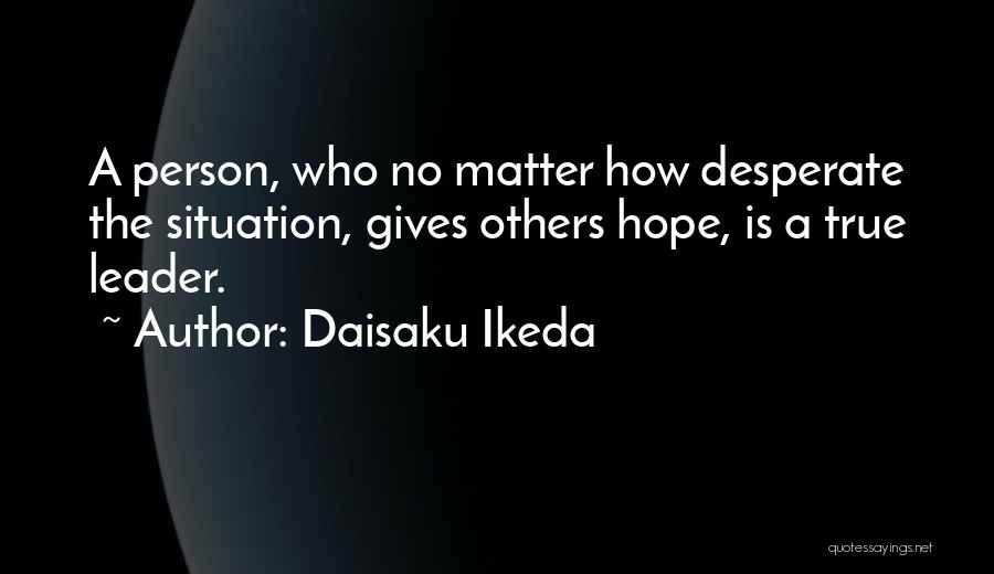 Daisaku Ikeda Quotes: A Person, Who No Matter How Desperate The Situation, Gives Others Hope, Is A True Leader.