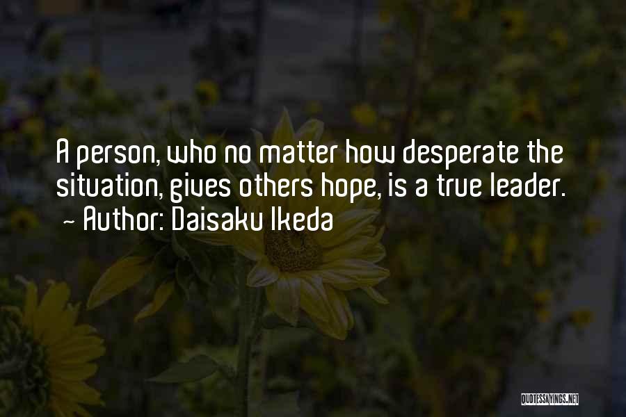 Daisaku Ikeda Quotes: A Person, Who No Matter How Desperate The Situation, Gives Others Hope, Is A True Leader.