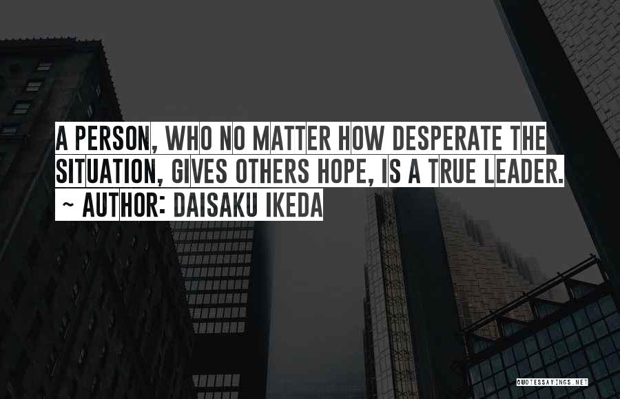 Daisaku Ikeda Quotes: A Person, Who No Matter How Desperate The Situation, Gives Others Hope, Is A True Leader.