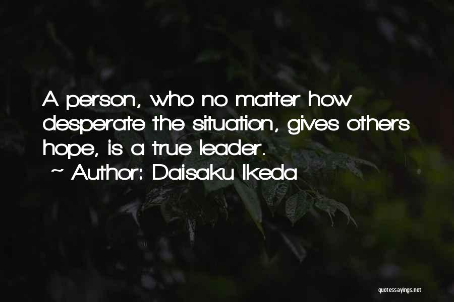 Daisaku Ikeda Quotes: A Person, Who No Matter How Desperate The Situation, Gives Others Hope, Is A True Leader.