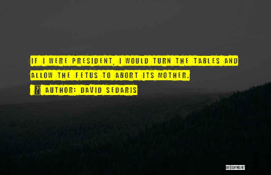 David Sedaris Quotes: If I Were President, I Would Turn The Tables And Allow The Fetus To Abort Its Mother.