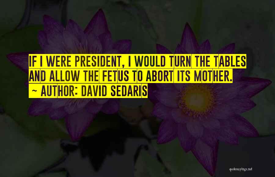 David Sedaris Quotes: If I Were President, I Would Turn The Tables And Allow The Fetus To Abort Its Mother.