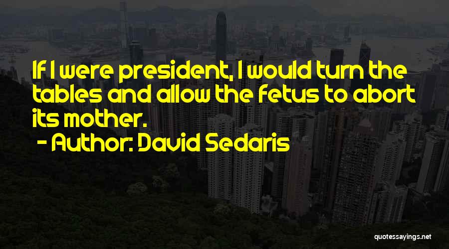 David Sedaris Quotes: If I Were President, I Would Turn The Tables And Allow The Fetus To Abort Its Mother.