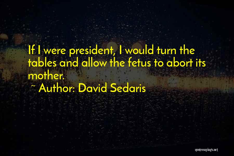 David Sedaris Quotes: If I Were President, I Would Turn The Tables And Allow The Fetus To Abort Its Mother.