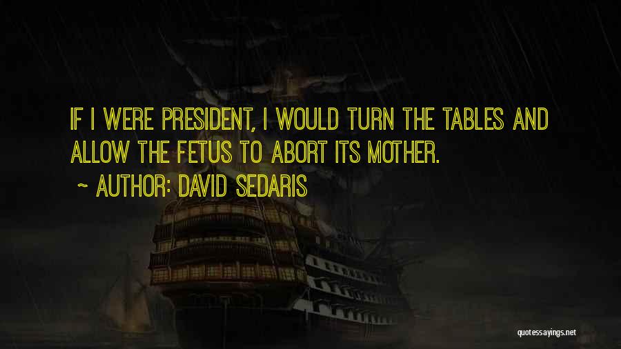 David Sedaris Quotes: If I Were President, I Would Turn The Tables And Allow The Fetus To Abort Its Mother.