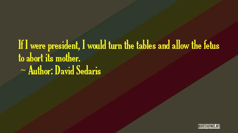 David Sedaris Quotes: If I Were President, I Would Turn The Tables And Allow The Fetus To Abort Its Mother.