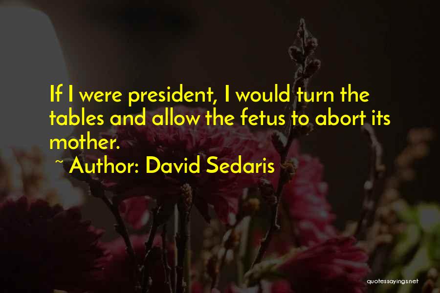 David Sedaris Quotes: If I Were President, I Would Turn The Tables And Allow The Fetus To Abort Its Mother.