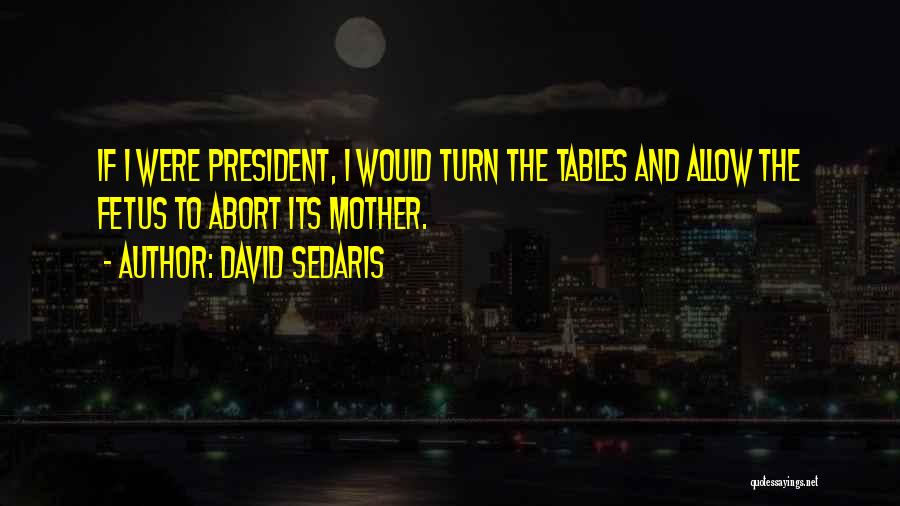 David Sedaris Quotes: If I Were President, I Would Turn The Tables And Allow The Fetus To Abort Its Mother.