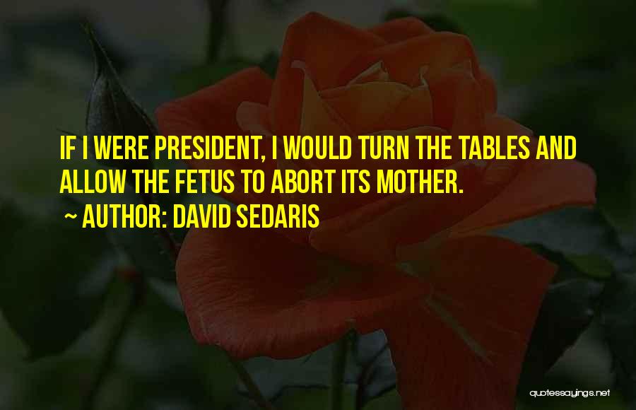 David Sedaris Quotes: If I Were President, I Would Turn The Tables And Allow The Fetus To Abort Its Mother.