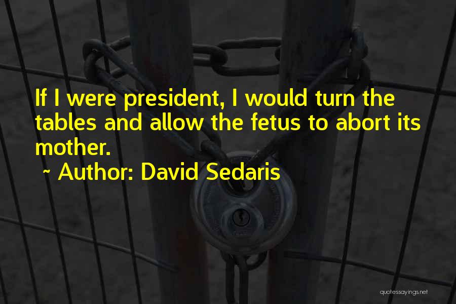 David Sedaris Quotes: If I Were President, I Would Turn The Tables And Allow The Fetus To Abort Its Mother.