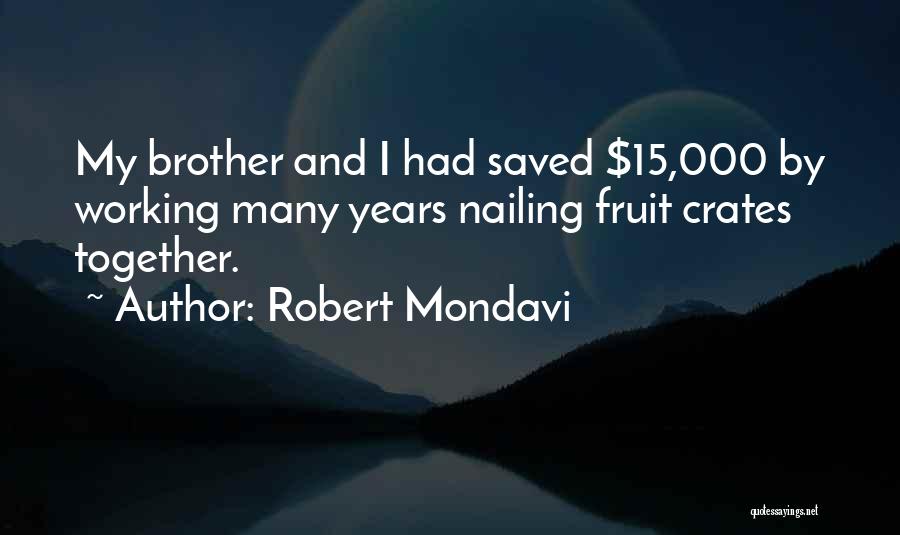 Robert Mondavi Quotes: My Brother And I Had Saved $15,000 By Working Many Years Nailing Fruit Crates Together.