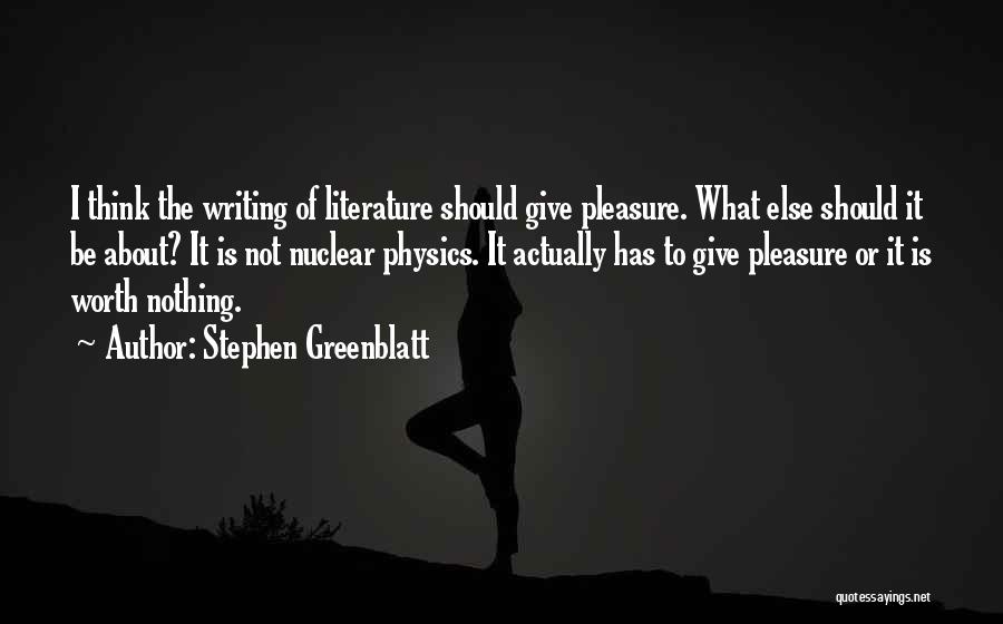 Stephen Greenblatt Quotes: I Think The Writing Of Literature Should Give Pleasure. What Else Should It Be About? It Is Not Nuclear Physics.