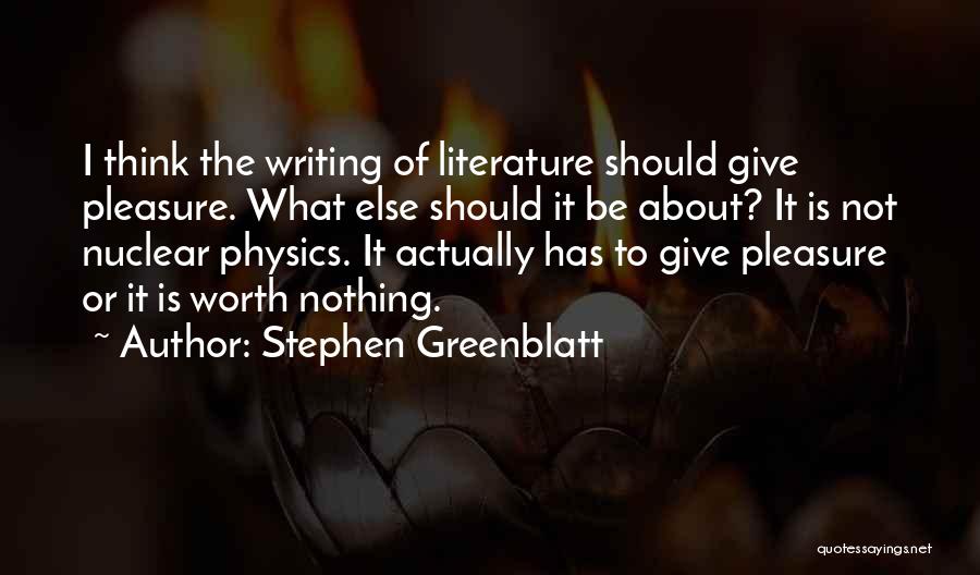 Stephen Greenblatt Quotes: I Think The Writing Of Literature Should Give Pleasure. What Else Should It Be About? It Is Not Nuclear Physics.