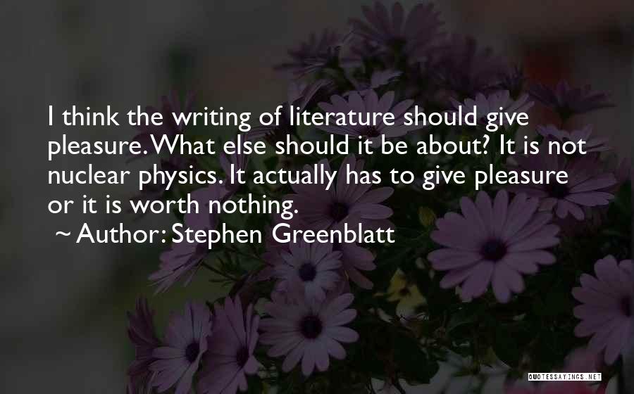 Stephen Greenblatt Quotes: I Think The Writing Of Literature Should Give Pleasure. What Else Should It Be About? It Is Not Nuclear Physics.