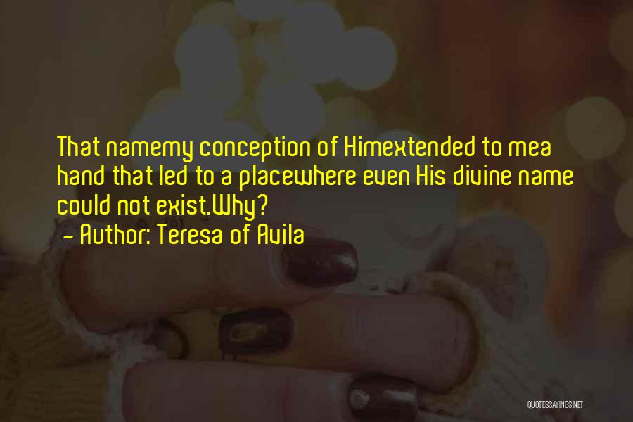 Teresa Of Avila Quotes: That Namemy Conception Of Himextended To Mea Hand That Led To A Placewhere Even His Divine Name Could Not Exist.why?