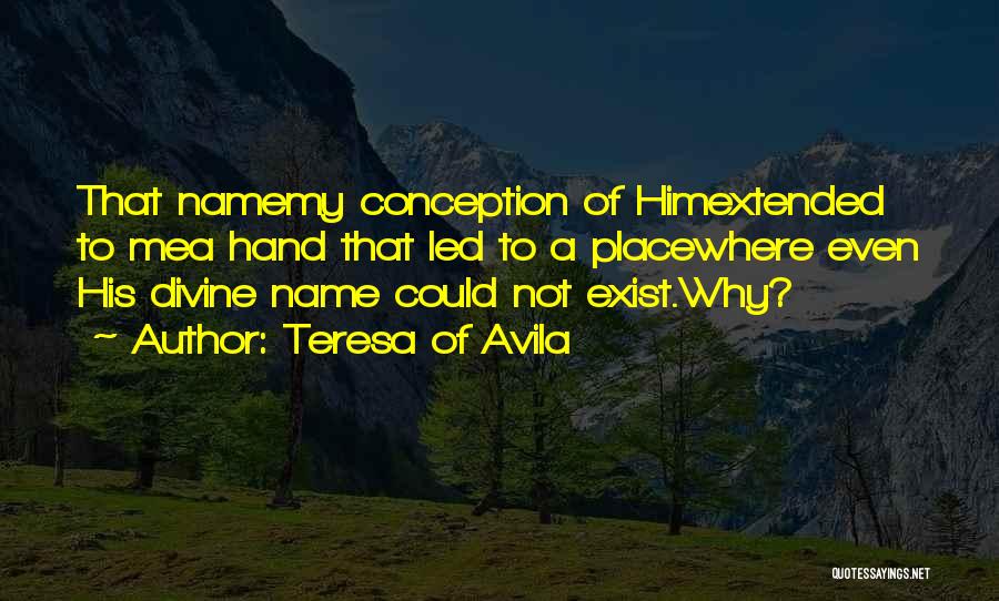 Teresa Of Avila Quotes: That Namemy Conception Of Himextended To Mea Hand That Led To A Placewhere Even His Divine Name Could Not Exist.why?