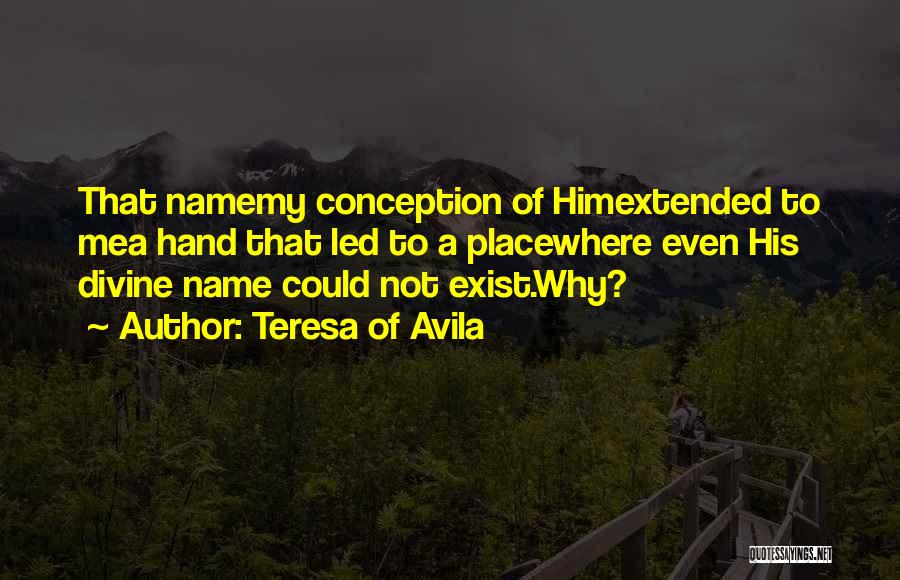 Teresa Of Avila Quotes: That Namemy Conception Of Himextended To Mea Hand That Led To A Placewhere Even His Divine Name Could Not Exist.why?