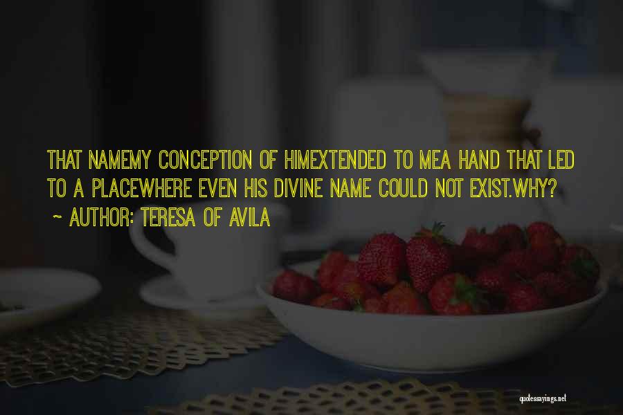 Teresa Of Avila Quotes: That Namemy Conception Of Himextended To Mea Hand That Led To A Placewhere Even His Divine Name Could Not Exist.why?