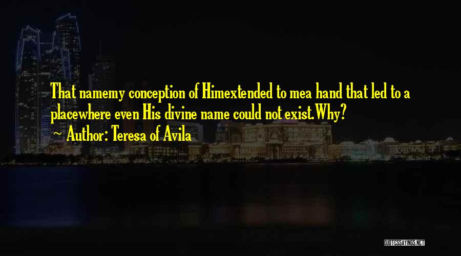 Teresa Of Avila Quotes: That Namemy Conception Of Himextended To Mea Hand That Led To A Placewhere Even His Divine Name Could Not Exist.why?