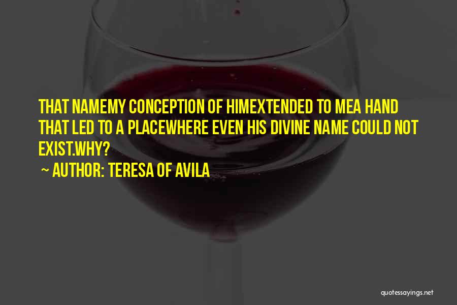 Teresa Of Avila Quotes: That Namemy Conception Of Himextended To Mea Hand That Led To A Placewhere Even His Divine Name Could Not Exist.why?