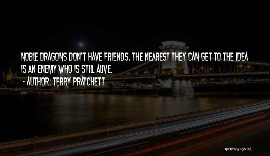 Terry Pratchett Quotes: Noble Dragons Don't Have Friends. The Nearest They Can Get To The Idea Is An Enemy Who Is Still Alive.