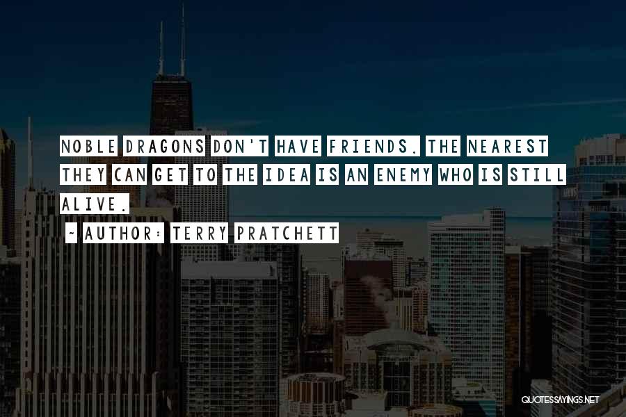 Terry Pratchett Quotes: Noble Dragons Don't Have Friends. The Nearest They Can Get To The Idea Is An Enemy Who Is Still Alive.