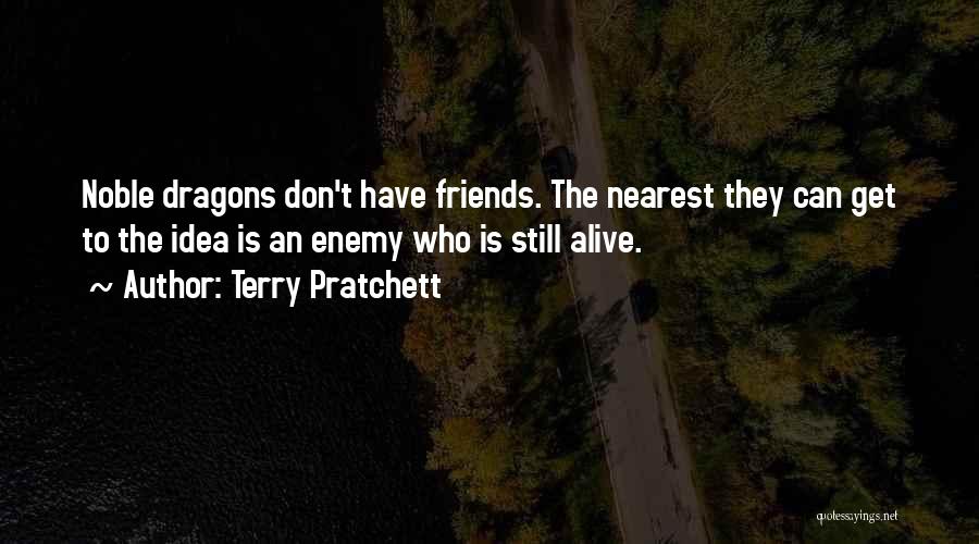 Terry Pratchett Quotes: Noble Dragons Don't Have Friends. The Nearest They Can Get To The Idea Is An Enemy Who Is Still Alive.