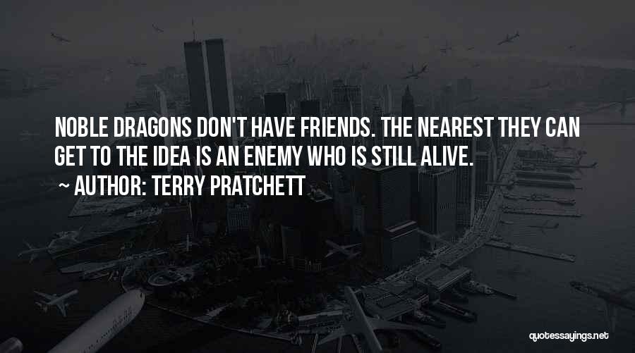 Terry Pratchett Quotes: Noble Dragons Don't Have Friends. The Nearest They Can Get To The Idea Is An Enemy Who Is Still Alive.