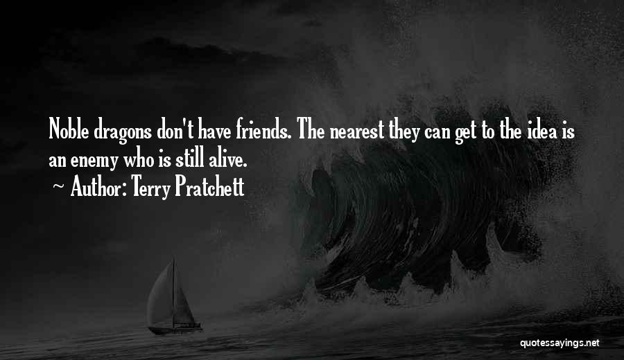 Terry Pratchett Quotes: Noble Dragons Don't Have Friends. The Nearest They Can Get To The Idea Is An Enemy Who Is Still Alive.