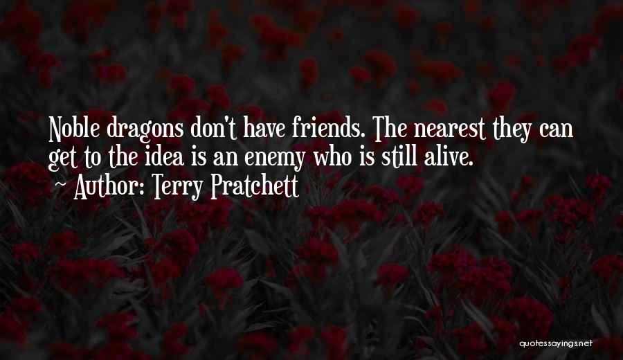Terry Pratchett Quotes: Noble Dragons Don't Have Friends. The Nearest They Can Get To The Idea Is An Enemy Who Is Still Alive.